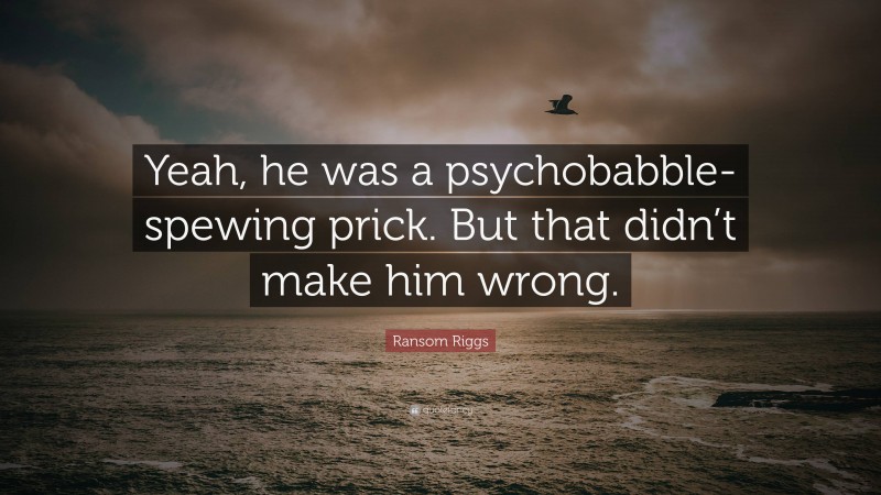 Ransom Riggs Quote: “Yeah, he was a psychobabble-spewing prick. But that didn’t make him wrong.”