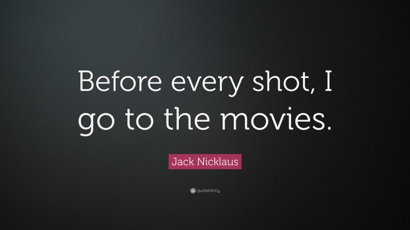 Jack Nicklaus Quote: “Before every shot, I go to the movies.”