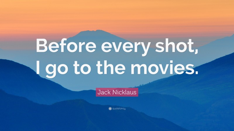 Jack Nicklaus Quote: “Before every shot, I go to the movies.”