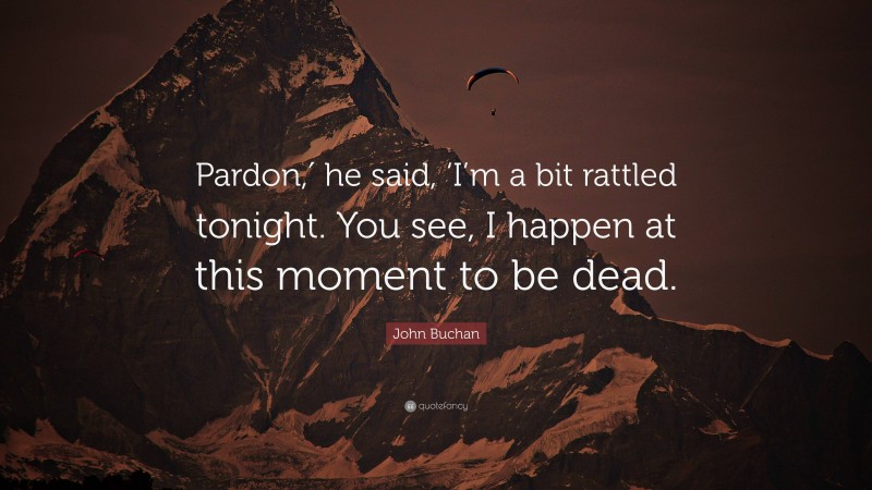 John Buchan Quote: “Pardon,′ he said, ‘I’m a bit rattled tonight. You see, I happen at this moment to be dead.”
