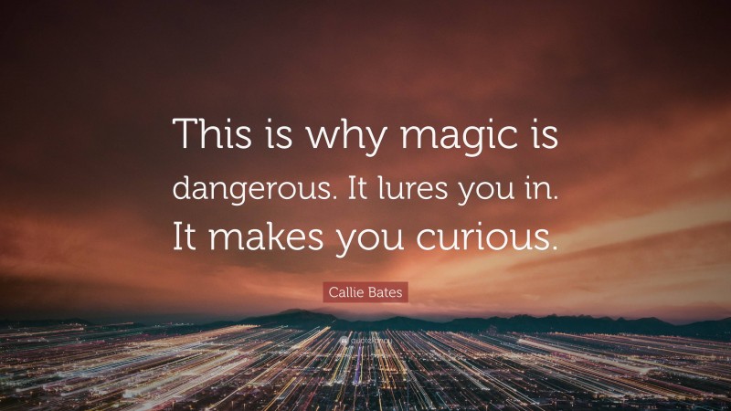Callie Bates Quote: “This is why magic is dangerous. It lures you in. It makes you curious.”