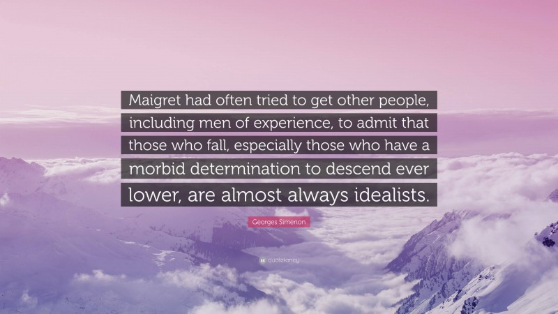 Georges Simenon Quote: “Maigret had often tried to get other people, including men of experience, to admit that those who fall, especially those who have a morbid determination to descend ever lower, are almost always idealists.”