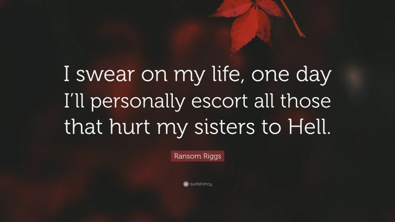 Ransom Riggs Quote: “I swear on my life, one day I’ll personally escort all those that hurt my sisters to Hell.”