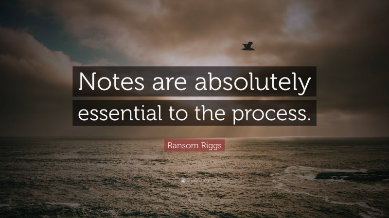 Ransom Riggs Quote: “Notes are absolutely essential to the process.”