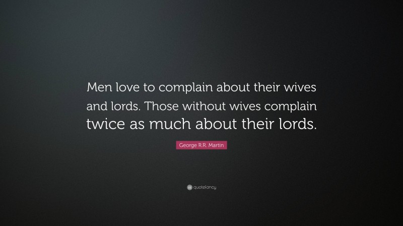 George R.R. Martin Quote: “Men love to complain about their wives and lords. Those without wives complain twice as much about their lords.”