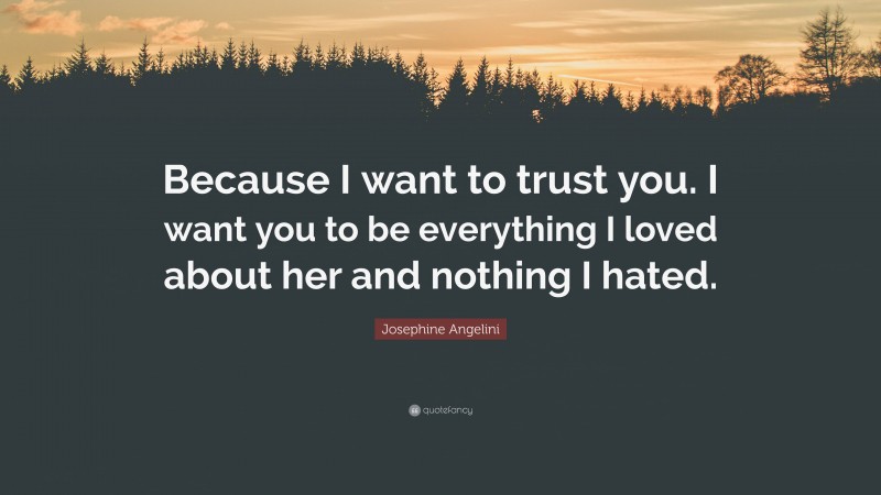 Josephine Angelini Quote: “Because I want to trust you. I want you to be everything I loved about her and nothing I hated.”