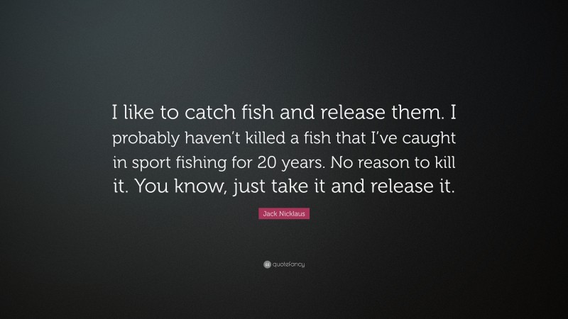 Jack Nicklaus Quote: “I like to catch fish and release them. I probably haven’t killed a fish that I’ve caught in sport fishing for 20 years. No reason to kill it. You know, just take it and release it.”