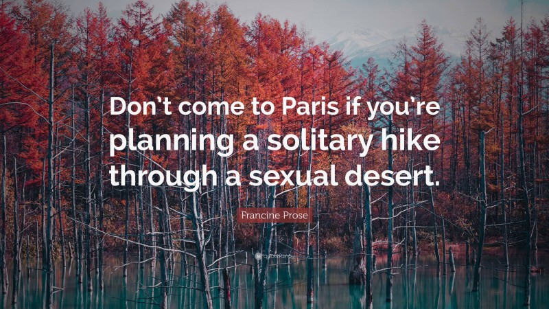 Francine Prose Quote: “Don’t come to Paris if you’re planning a solitary hike through a sexual desert.”