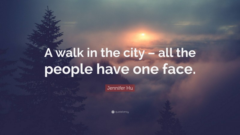 Jennifer Hu Quote: “A walk in the city – all the people have one face.”