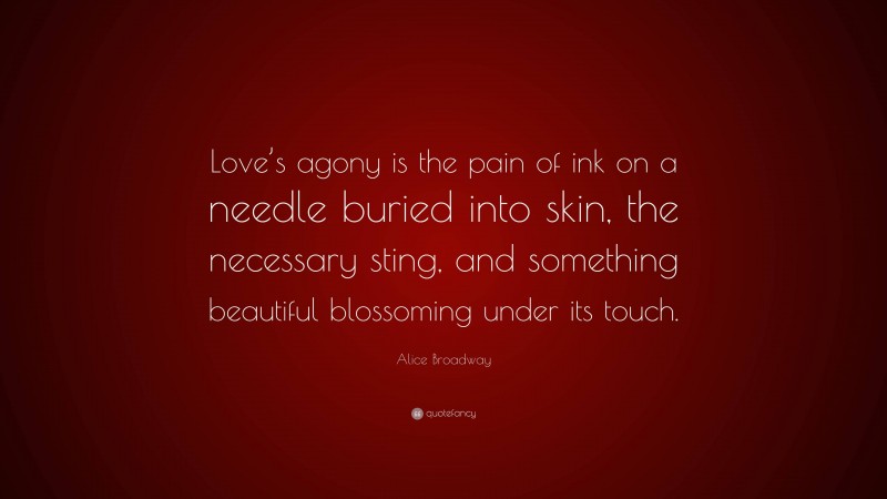 Alice Broadway Quote: “Love’s agony is the pain of ink on a needle buried into skin, the necessary sting, and something beautiful blossoming under its touch.”