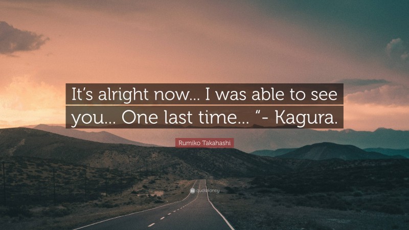 Rumiko Takahashi Quote: “It’s alright now... I was able to see you... One last time... “- Kagura.”
