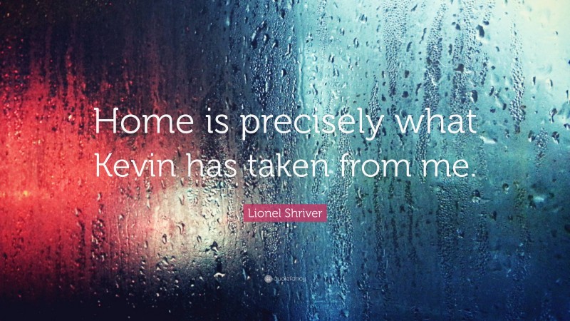 Lionel Shriver Quote: “Home is precisely what Kevin has taken from me.”