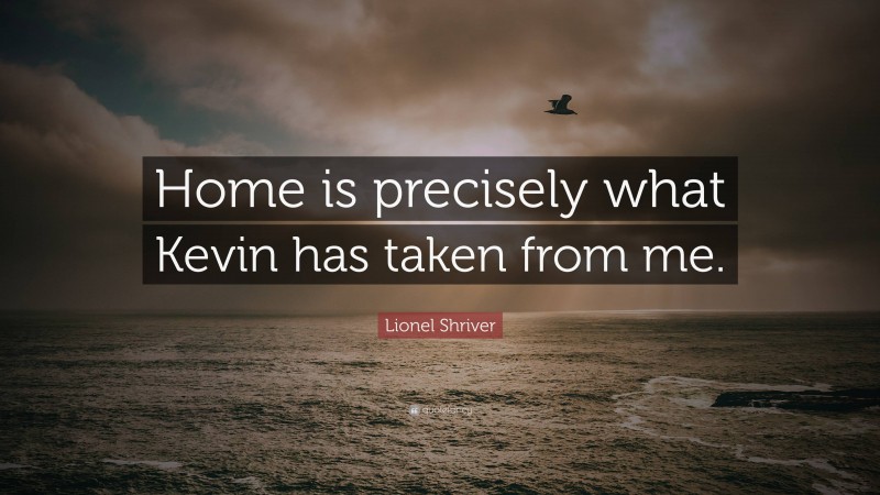 Lionel Shriver Quote: “Home is precisely what Kevin has taken from me.”