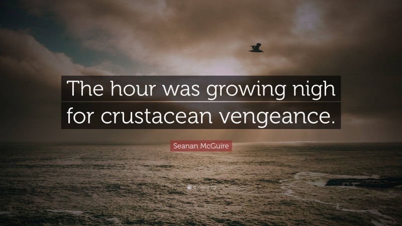 Seanan McGuire Quote: “The hour was growing nigh for crustacean vengeance.”