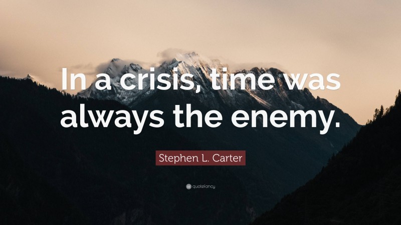 Stephen L. Carter Quote: “In a crisis, time was always the enemy.”