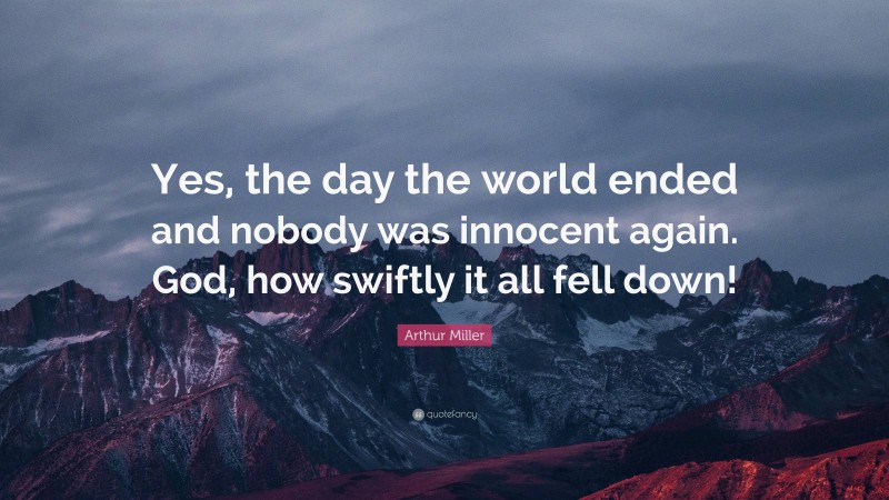 Arthur Miller Quote: “Yes, the day the world ended and nobody was innocent again. God, how swiftly it all fell down!”