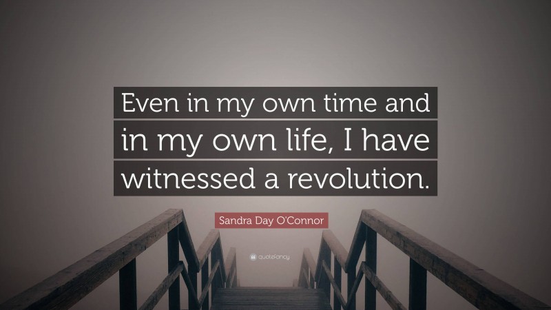 Sandra Day O'Connor Quote: “Even in my own time and in my own life, I have witnessed a revolution.”