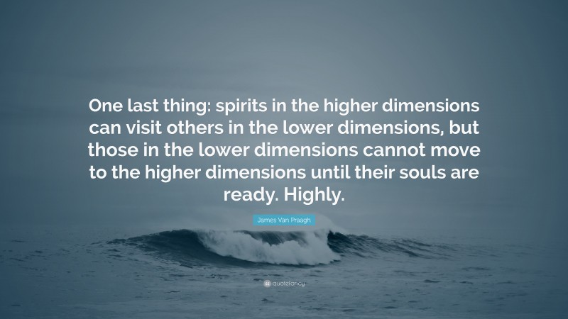 James Van Praagh Quote: “One last thing: spirits in the higher dimensions can visit others in the lower dimensions, but those in the lower dimensions cannot move to the higher dimensions until their souls are ready. Highly.”