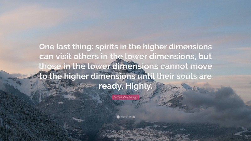 James Van Praagh Quote: “One last thing: spirits in the higher dimensions can visit others in the lower dimensions, but those in the lower dimensions cannot move to the higher dimensions until their souls are ready. Highly.”