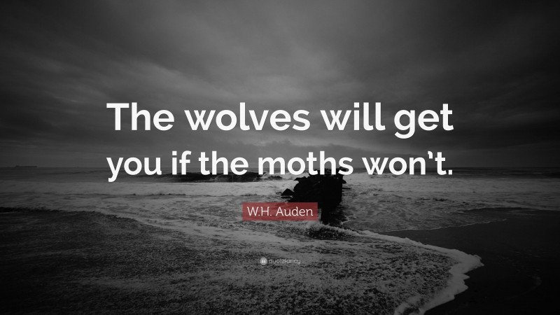 W.H. Auden Quote: “The wolves will get you if the moths won’t.”