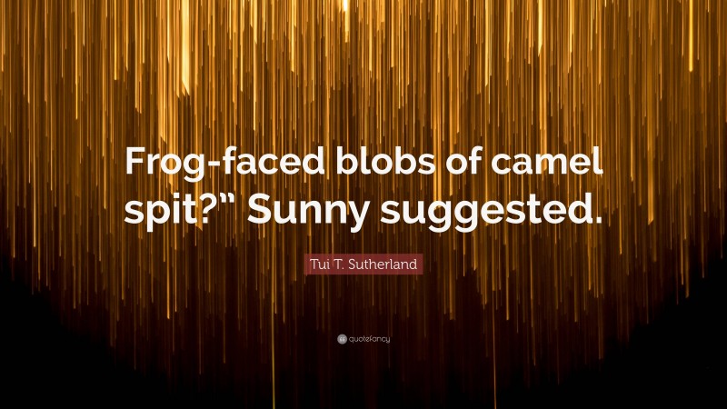 Tui T. Sutherland Quote: “Frog-faced blobs of camel spit?” Sunny suggested.”