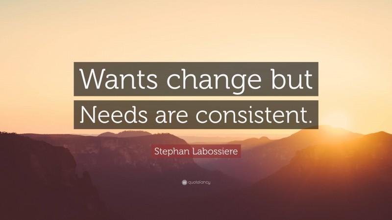 Stephan Labossiere Quote: “Wants change but Needs are consistent.”