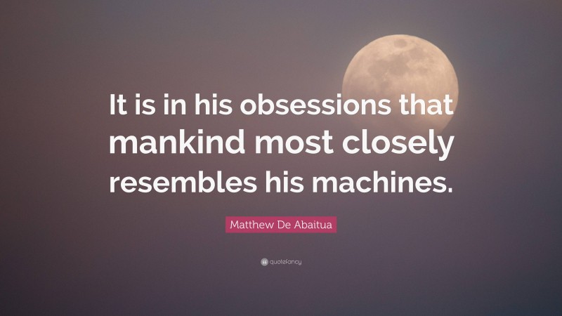 Matthew De Abaitua Quote: “It is in his obsessions that mankind most closely resembles his machines.”