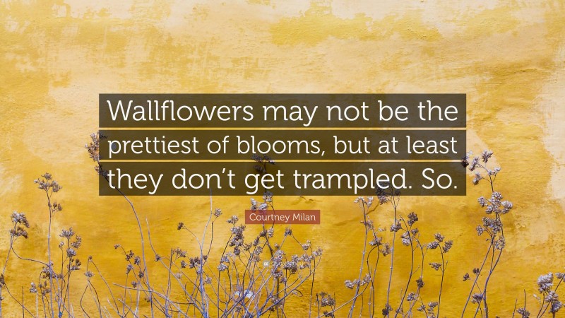 Courtney Milan Quote: “Wallflowers may not be the prettiest of blooms, but at least they don’t get trampled. So.”