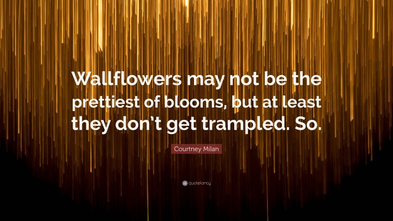 Courtney Milan Quote: “Wallflowers may not be the prettiest of blooms, but at least they don’t get trampled. So.”