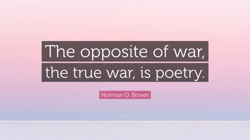 Norman O. Brown Quote: “The opposite of war, the true war, is poetry.”