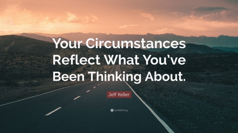 Jeff Keller Quote: “Your Circumstances Reflect What You’ve Been Thinking About.”