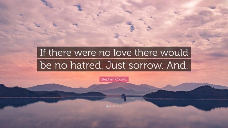 Stephen Coonts Quote: “If there were no love there would be no hatred. Just sorrow. And.”