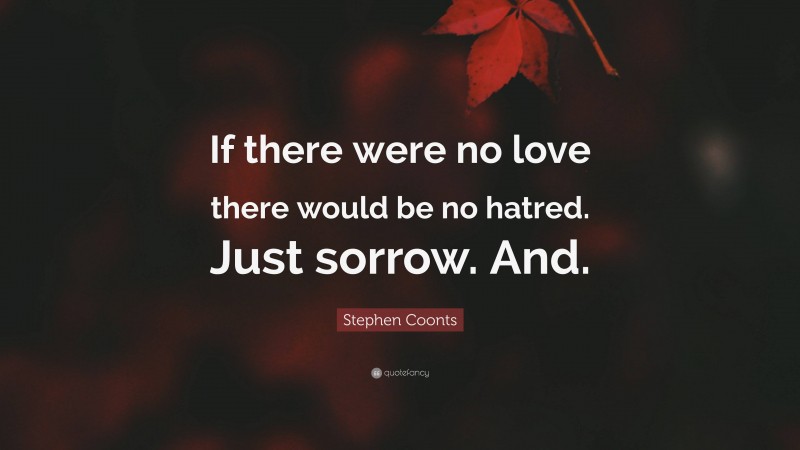 Stephen Coonts Quote: “If there were no love there would be no hatred. Just sorrow. And.”