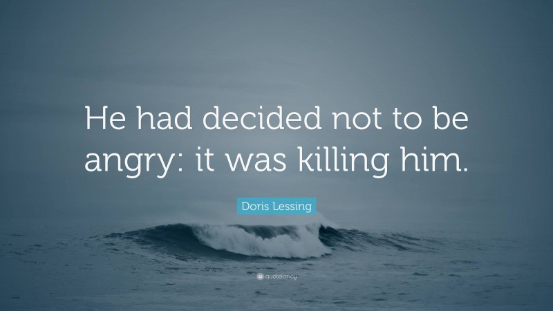 Doris Lessing Quote: “He had decided not to be angry: it was killing him.”