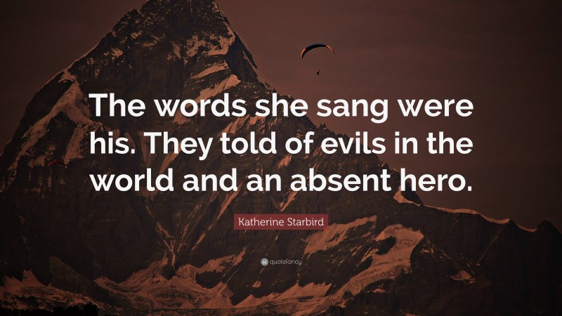 Katherine Starbird Quote: “The words she sang were his. They told of evils in the world and an absent hero.”