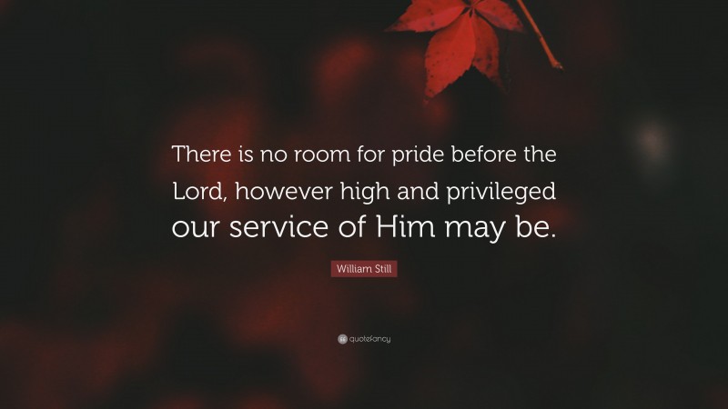 William Still Quote: “There is no room for pride before the Lord, however high and privileged our service of Him may be.”