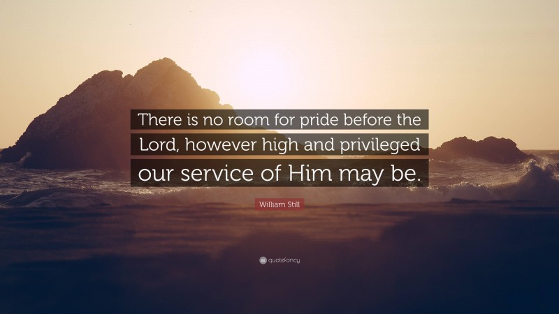 William Still Quote: “There is no room for pride before the Lord, however high and privileged our service of Him may be.”