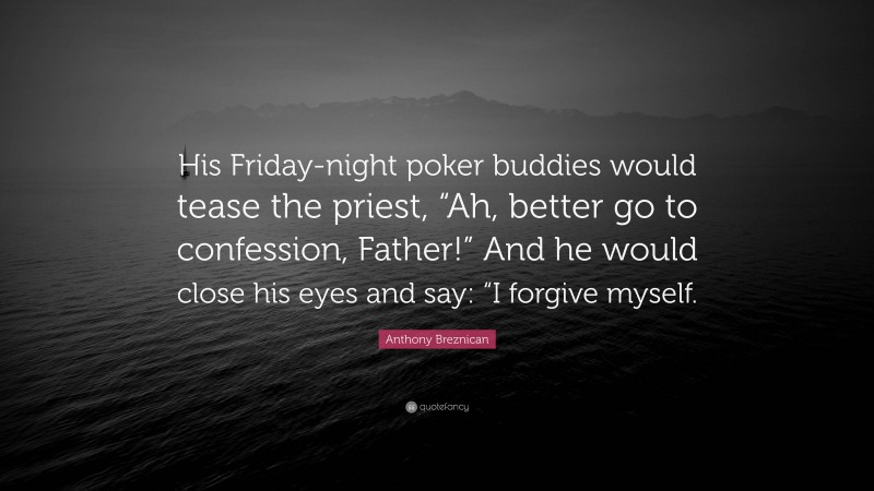 Anthony Breznican Quote: “His Friday-night poker buddies would tease the priest, “Ah, better go to confession, Father!” And he would close his eyes and say: “I forgive myself.”
