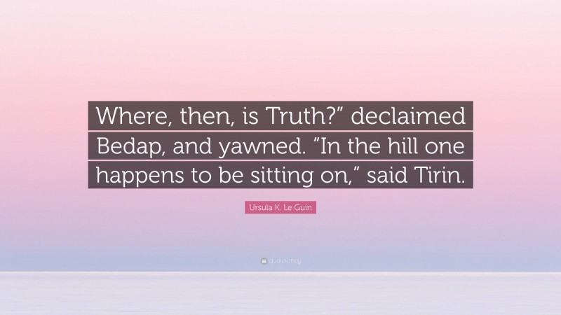 Ursula K. Le Guin Quote: “Where, then, is Truth?” declaimed Bedap, and yawned. “In the hill one happens to be sitting on,” said Tirin.”