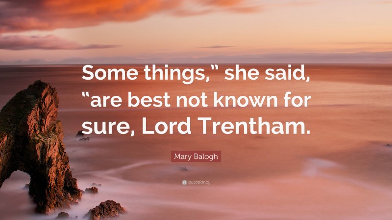 Mary Balogh Quote: “Some things,” she said, “are best not known for sure, Lord Trentham.”