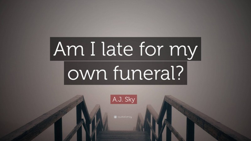 A.J. Sky Quote: “Am I late for my own funeral?”