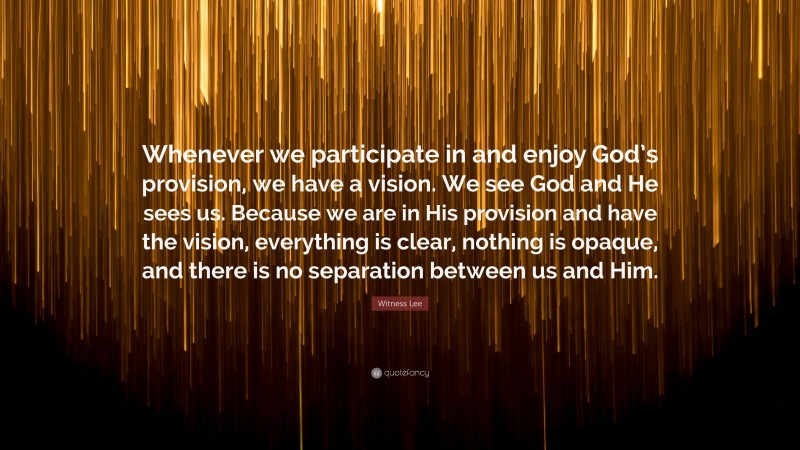 Witness Lee Quote: “Whenever we participate in and enjoy God’s provision, we have a vision. We see God and He sees us. Because we are in His provision and have the vision, everything is clear, nothing is opaque, and there is no separation between us and Him.”