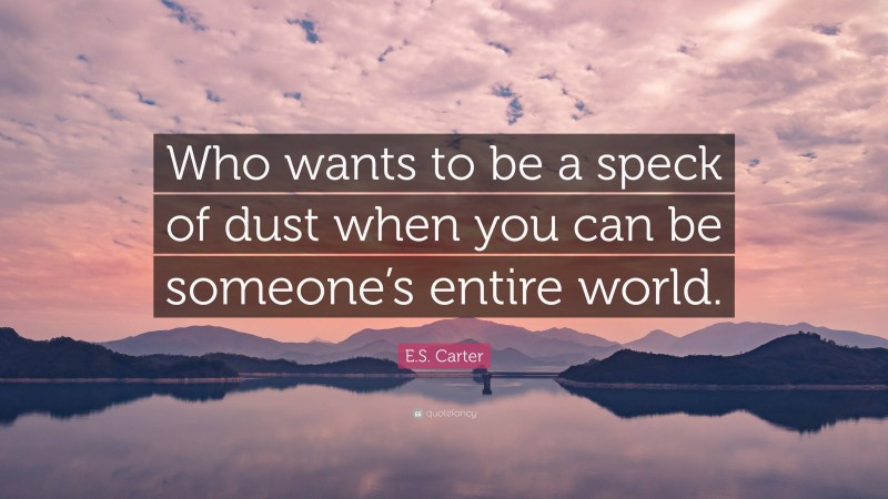 E.S. Carter Quote: “Who wants to be a speck of dust when you can be someone’s entire world.”