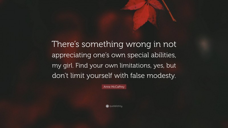 Anne McCaffrey Quote: “There’s something wrong in not appreciating one’s own special abilities, my girl. Find your own limitations, yes, but don’t limit yourself with false modesty.”