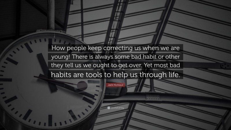 Jack Nicklaus Quote: “How people keep correcting us when we are young! There is always some bad habit or other they tell us we ought to get over. Yet most bad habits are tools to help us through life.”