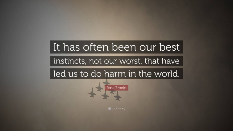 Rosa Brooks Quote: “It has often been our best instincts, not our worst, that have led us to do harm in the world.”
