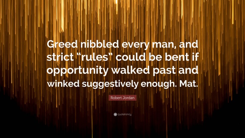 Robert Jordan Quote: “Greed nibbled every man, and strict “rules” could be bent if opportunity walked past and winked suggestively enough. Mat.”