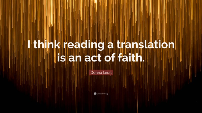 Donna Leon Quote: “I think reading a translation is an act of faith.”