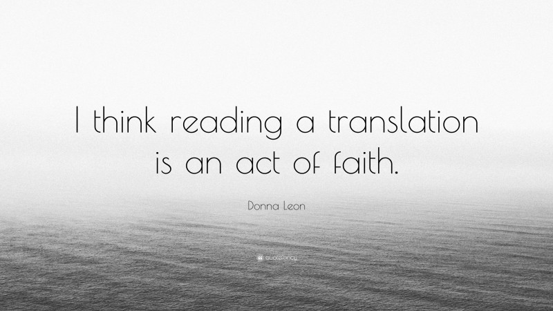 Donna Leon Quote: “I think reading a translation is an act of faith.”