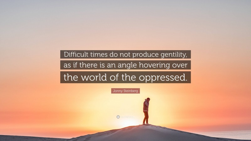 Jonny Steinberg Quote: “Difficult times do not produce gentility, as if there is an angle hovering over the world of the oppressed.”